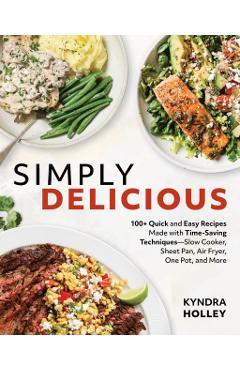 Simply Delicious: 100+ Quick and Easy Recipes Made with Time-Saving Techniques: Slow Cooker, Sheet Pan, Air Fryer, One Pot, and More - Kyndra Holley