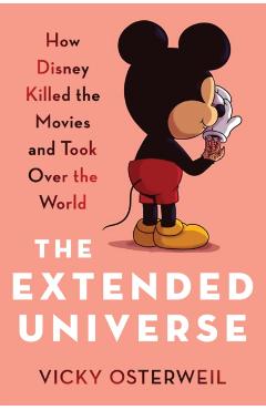 The Extended Universe: How Disney Killed the Movies and Took Over the World - Vicky Osterweil