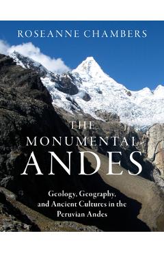 The Monumental Andes: Geology, Geography, and Ancient Cultures in the Peruvian Andes - Roseanne Chambers