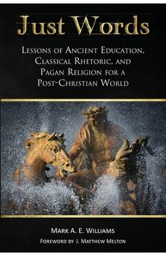 Just Words: Lessons of Ancient Education, Classical Rhetoric, and Pagan Religion for a Post-Christian World - Mark A. E. Williams