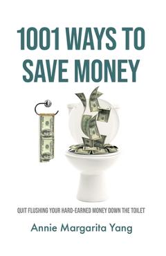 1001 Ways to Save Money: Quit Flushing Your Hard-Earned Money Down the Toilet - Annie Margarita Yang