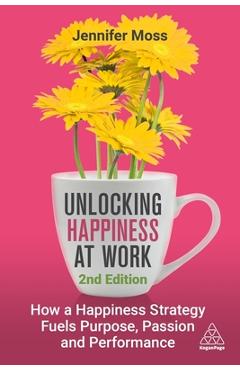 Unlocking Happiness at Work: How a Happiness Strategy Fuels Purpose, Passion and Performance - Jennifer Moss
