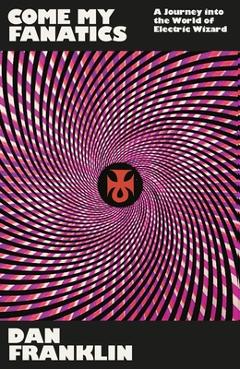 Come My Fanatics: A Journey Into the World of Electric Wizard - Dan Franklin