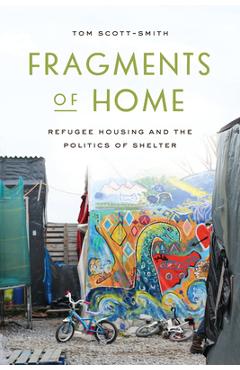 Fragments of Home: Refugee Housing and the Politics of Shelter - Tom Scott-smith