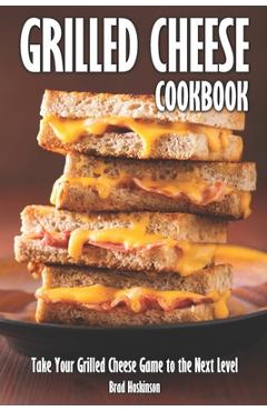 Grilled Cheese Cookbook: Take Your Grilled Cheese Game to the Next Level - Brad Hoskinson