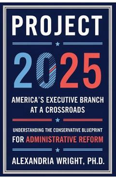 Project 2025: America\'s Executive Branch at a Crossroads: Understanding the Conservative Blueprint for Administrative Reform - Alexandria Wright
