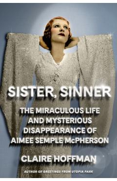 Sister, Sinner: The Miraculous Life and Mysterious Disappearance of Aimee Semple McPherson - Claire Hoffman