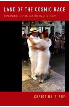 Land of the Cosmic Race: Race Mixture, Racism, and Blackness in Mexico - Christina A. Sue
