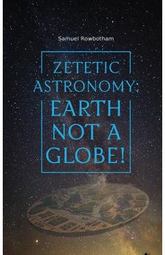 Zetetic Astronomy: Earth Not a Globe! - Samuel Rowbotham
