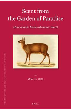 Scent from the Garden of Paradise. Musk and the Medieval Islamic World - Anya H. King