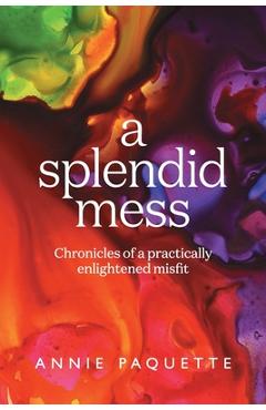 A Splendid Mess: Chronicles of a practically enlightened misfit - Annie Paquette