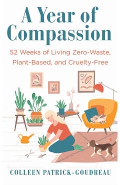 A Year of Compassion: 52 Weeks of Living Zero-Waste, Plant-Based, and Cruelty-Free - Colleen Patrick-goudreau