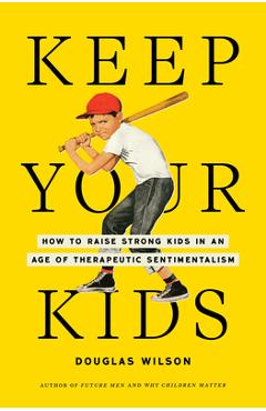 Keep Your Kids: How to Raise Strong Kids in an Age of Therapeutic Sentimentalism - Douglas Wilson