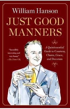 Just Good Manners: A Quintessential Guide to Courtesy, Charm, Grace, and Decorum - William Hanson
