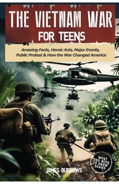 The Vietnam War for Teens: Amazing Facts, Heroic Acts, Major Events, Public Protest, and How the War Changed the America - James Burrows