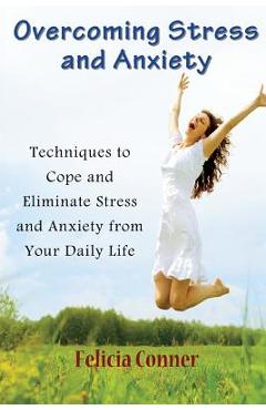 Overcoming Stress and Anxiety: Techniques to Cope and Eliminate Stress and Anxiety from Your Daily Life - Felicia Conner