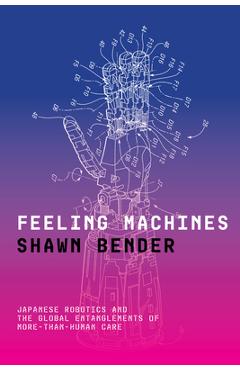 Feeling Machines: Japanese Robotics and the Global Entanglements of More-Than-Human Care - Shawn Bender
