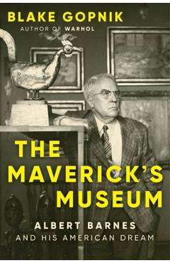 The Maverick's Museum: Albert Barnes and His American Dream - Blake Gopnik