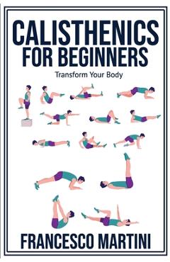 Calisthenics for Beginners: Transform Your Body: Learn to perform simple free-body exercises at home, gain muscle mass and lose weight easily! - Francesco Martini