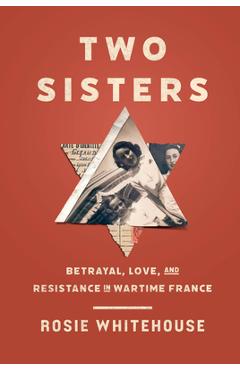 Two Sisters: Betrayal, Love, and Resistance in Wartime France - Rosie Whitehouse