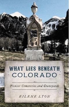 What Lies Beneath Colorado: Pioneer Cemeteries and Graveyards - Eilene Lyon