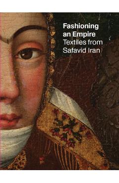 Fashioning an Empire: Textiles from Safavid Iran - Nicoletta Fazio