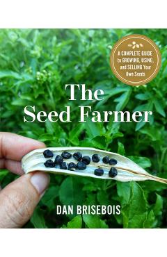 The Seed Farmer: A Complete Guide to Growing, Using, and Selling Your Own Seeds - Dan Brisebois