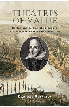 Theatres of Value: Buying and Selling Shakespeare in Nineteenth-Century New York City - Danielle Rosvally