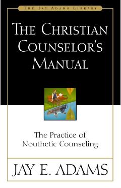 The Christian Counselor's Manual: The Practice of Nouthetic Counseling - Jay E. Adams