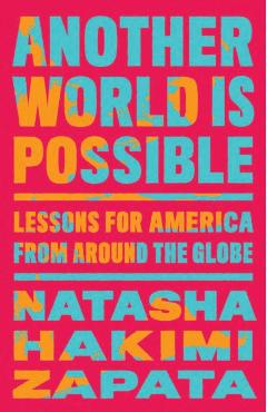 Another World Is Possible: Lessons for America from Around the Globe - Natasha Hakimi Zapata