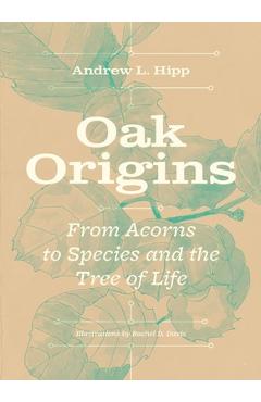 Oak Origins: From Acorns to Species and the Tree of Life - Andrew L. Hipp