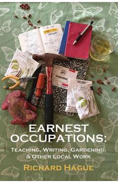 Earnest Occupations: Teaching, Writing, Gardening, and Other Local Work - Richard Hague