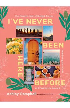 I've Never Been Here Before: Our Family's Year of Budget Travel, Wandering the World, and Finding the Sacred - Ashley Campbell