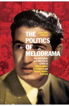 The Politics of Melodrama: The Cultural and Political Lives of Ihsan Abdel Kouddous and Gamal Abdel Nasser - Jonathan Smolin