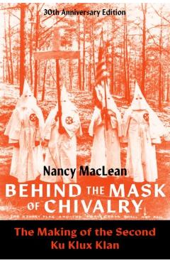 Behind the Mask of Chivalry: The Making of the Second Ku Klux Klan- 30th Anniversary Edition - Nancy Maclean