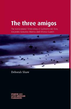 The Three Amigos: The Transnational Filmmaking of Guillermo del Toro, Alejandro González Iñárritu, and Alfonso Cuarón - Deborah Shaw