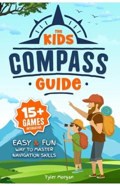 The Kids' Compass Guide: Easy & Fun Way to Master Navigation Skills Colorful Illustrations, Quizzes, and 15+ Interactive Games to Engage Kids w - Tyler Morgan