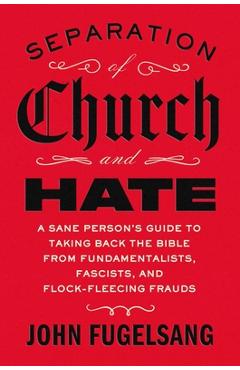 Separation of Church and Hate: A Sane Person's Guide to Taking Back the Bible from Fundamentalists, Fascists, and Flock-Fleecing Frauds