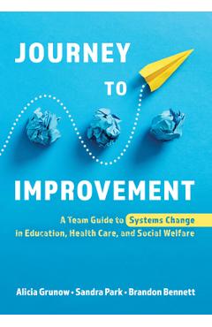 Journey to Improvement: A Team Guide to Systems Change in Education, Health Care, and Social Welfare - Alicia Grunow