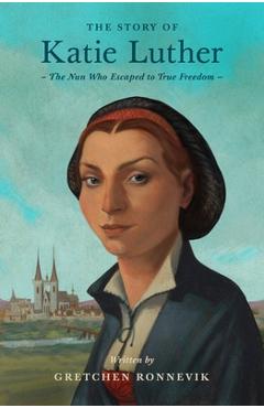 The Story of Katie Luther: The Nun Who Escaped to True Freedom - Gretchen Ronnevik