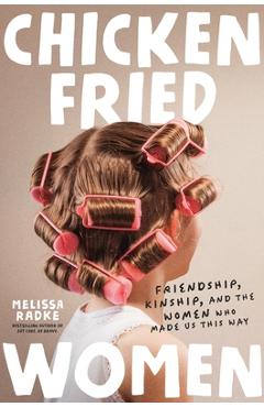 Chicken-Fried Women: Friendship, Kinship, and the Women Who Made Us This Way - Melissa Radke