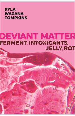 Deviant Matter: Ferment, Intoxicants, Jelly, Rot - Kyla Wazana Tompkins