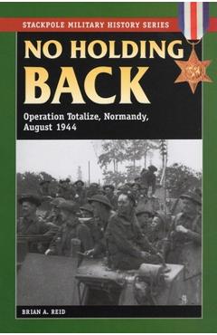 No Holding Back: Operation Totalize, Normandy, August 1944 - Brian A. Reid