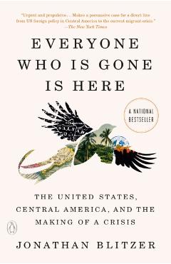 Everyone Who Is Gone Is Here: The United States, Central America, and the Making of a Crisis - Jonathan Blitzer