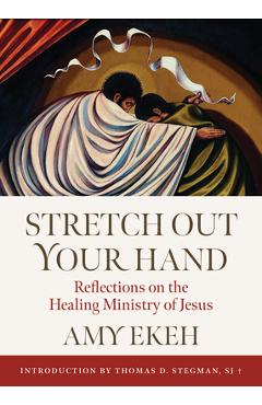 Stretch Out Your Hand: Reflections on the Healing Ministry of Jesus - Amy Ekeh