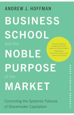 Business School and the Noble Purpose of the Market: Correcting the Systemic Failures of Shareholder Capitalism - Andrew J. Hoffman