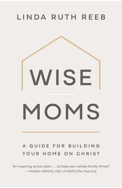 Wise Moms: A Guide for Building Your Home on Christ - Linda Ruth Reeb