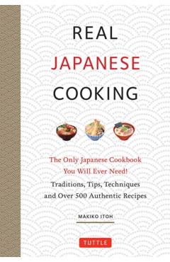 Real Japanese Cooking: Traditions, Tips, Techniques and Over 600 Authentic Recipes - Makiko Itoh