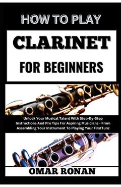 How to Play Clarinet for Beginners: Unlock Your Musical Talent With Step-By-Step Instructions And Pro Tips For Aspiring Musicians - From Assembling Yo - Omar Ronan - Imagine 1