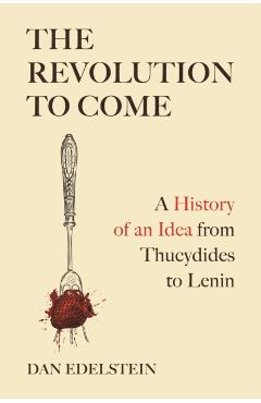 The Revolution to Come: A History of an Idea from Thucydides to Lenin - Dan Edelstein